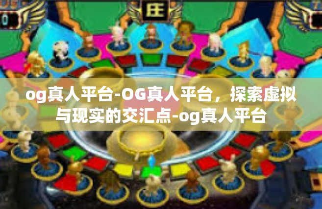 og真人平台-OG真人平台，探索虚拟与现实的交汇点-og真人平台