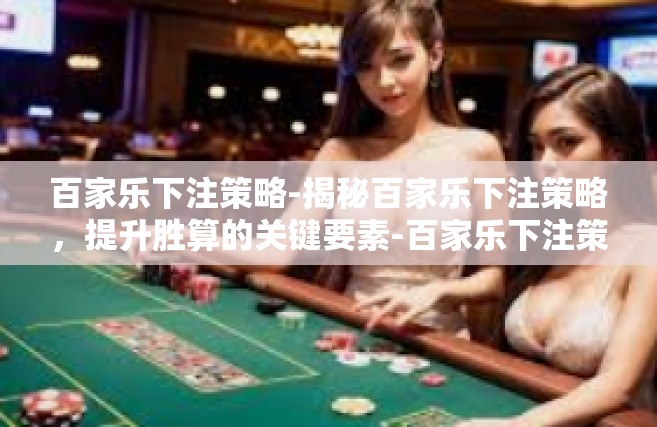 百家乐下注策略-揭秘百家乐下注策略，提升胜算的关键要素-百家乐下注策略