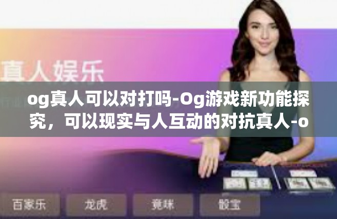 og真人可以对打吗-Og游戏新功能探究，可以现实与人互动的对抗真人-og真人可以对打吗