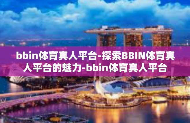 bbin体育真人平台-探索BBIN体育真人平台的魅力-bbin体育真人平台