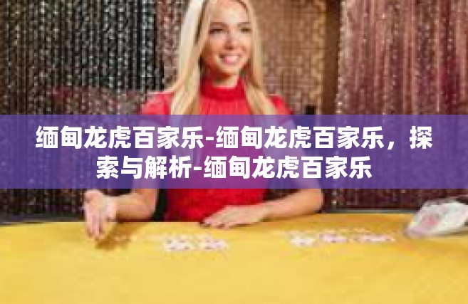 缅甸龙虎百家乐-缅甸龙虎百家乐，探索与解析-缅甸龙虎百家乐