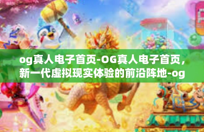 og真人电子首页-OG真人电子首页，新一代虚拟现实体验的前沿阵地-og真人电子首页