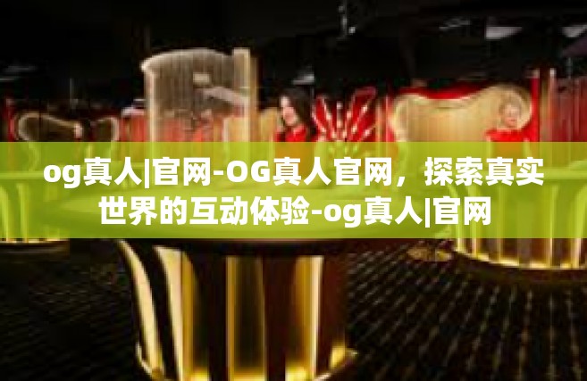 og真人|官网-OG真人官网，探索真实世界的互动体验-og真人|官网