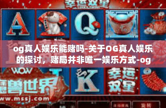og真人娱乐能赌吗-关于OG真人娱乐的探讨，赌局并非唯一娱乐方式-og真人娱乐能赌吗