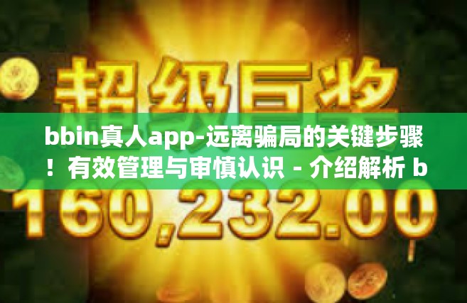 bbin真人app-远离骗局的关键步骤！有效管理与审慎认识－介绍解析 bbkw兜里似水 都源于 bbin真人app 平台的奥秘-bbin真人app