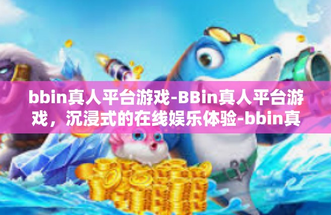bbin真人平台游戏-BBin真人平台游戏，沉浸式的在线娱乐体验-bbin真人平台游戏