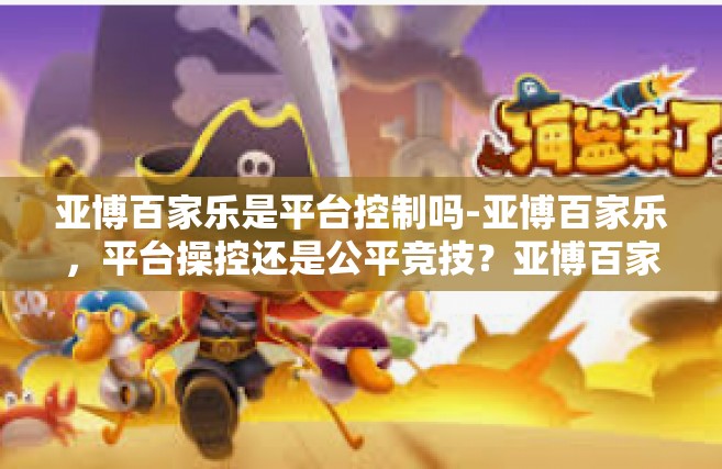 亚博百家乐是平台控制吗-亚博百家乐，平台操控还是公平竞技？亚博百家乐是平台控制吗