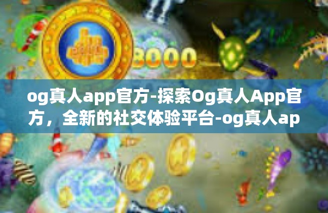 og真人app官方-探索Og真人App官方，全新的社交体验平台-og真人app官方