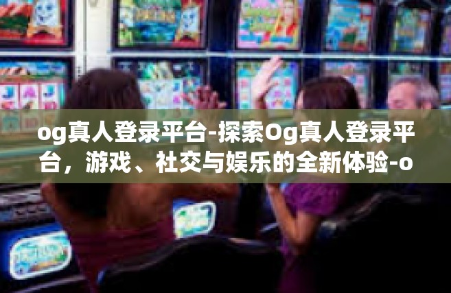 og真人登录平台-探索Og真人登录平台，游戏、社交与娱乐的全新体验-og真人登录平台