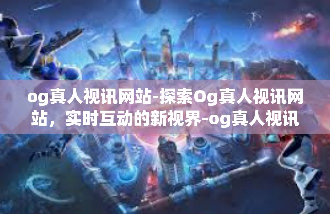 og真人视讯网站-探索Og真人视讯网站，实时互动的新视界-og真人视讯网站