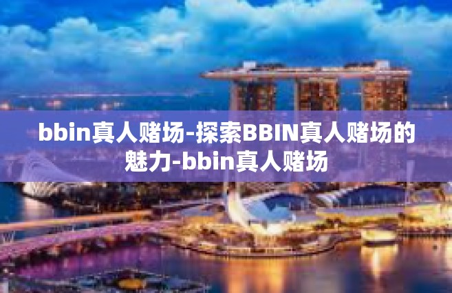 bbin真人赌场-探索BBIN真人赌场的魅力-bbin真人赌场