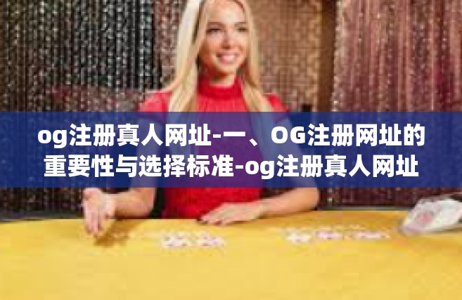 og注册真人网址-一、OG注册网址的重要性与选择标准-og注册真人网址