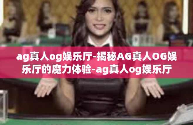 ag真人og娱乐厅-揭秘AG真人OG娱乐厅的魔力体验-ag真人og娱乐厅