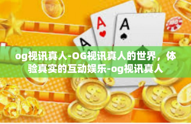 og视讯真人-OG视讯真人的世界，体验真实的互动娱乐-og视讯真人