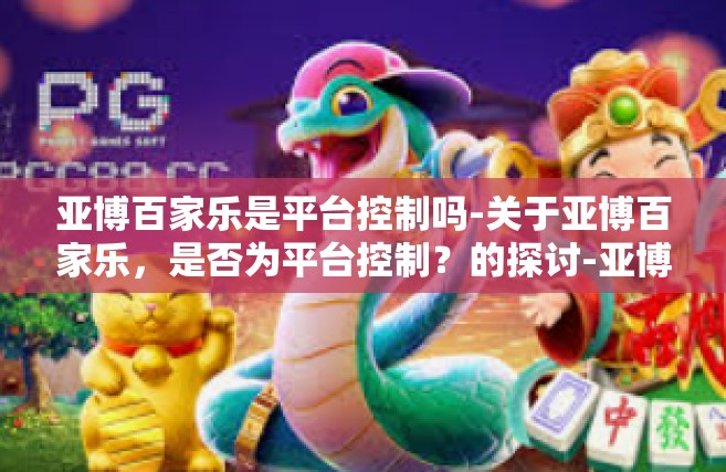 亚博百家乐是平台控制吗-关于亚博百家乐，是否为平台控制？的探讨-亚博百家乐是平台控制吗