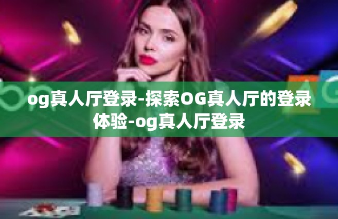 og真人厅登录-探索OG真人厅的登录体验-og真人厅登录