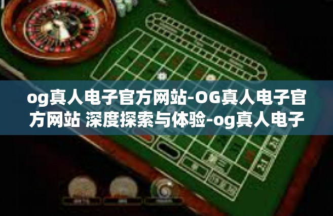 og真人电子官方网站-OG真人电子官方网站 深度探索与体验-og真人电子官方网站
