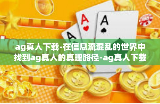 ag真人下载-在信息流混乱的世界中找到ag真人的真理路径-ag真人下载