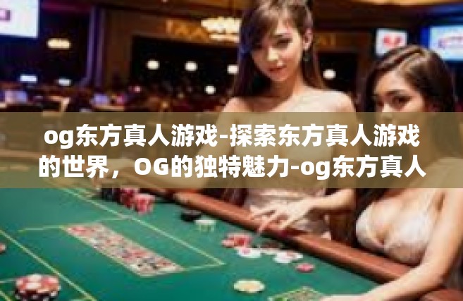 og东方真人游戏-探索东方真人游戏的世界，OG的独特魅力-og东方真人游戏