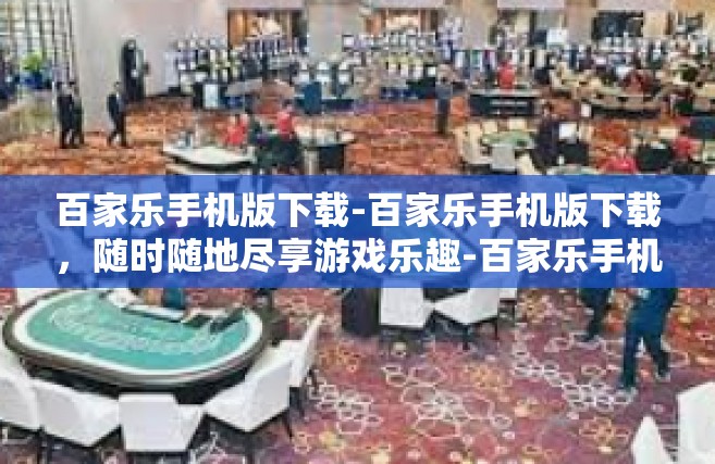 百家乐手机版下载-百家乐手机版下载，随时随地尽享游戏乐趣-百家乐手机版下载