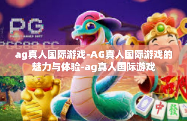 ag真人国际游戏-AG真人国际游戏的魅力与体验-ag真人国际游戏