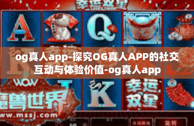 og真人app-探究OG真人APP的社交互动与体验价值-og真人app
