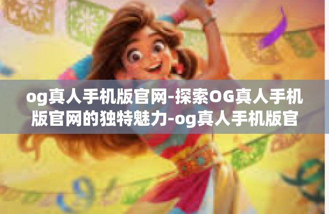 og真人手机版官网-探索OG真人手机版官网的独特魅力-og真人手机版官网