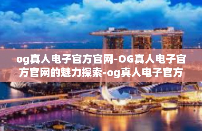 og真人电子官方官网-OG真人电子官方官网的魅力探索-og真人电子官方官网