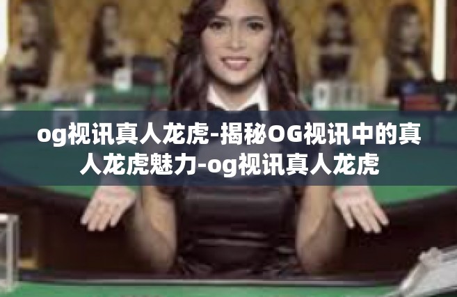 og视讯真人龙虎-揭秘OG视讯中的真人龙虎魅力-og视讯真人龙虎
