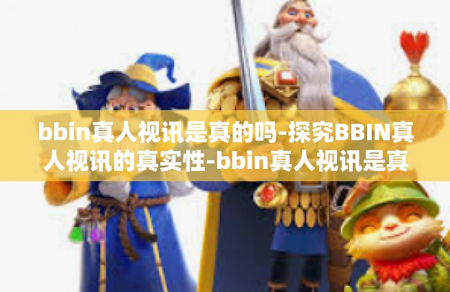 bbin真人视讯是真的吗-探究BBIN真人视讯的真实性-bbin真人视讯是真的吗