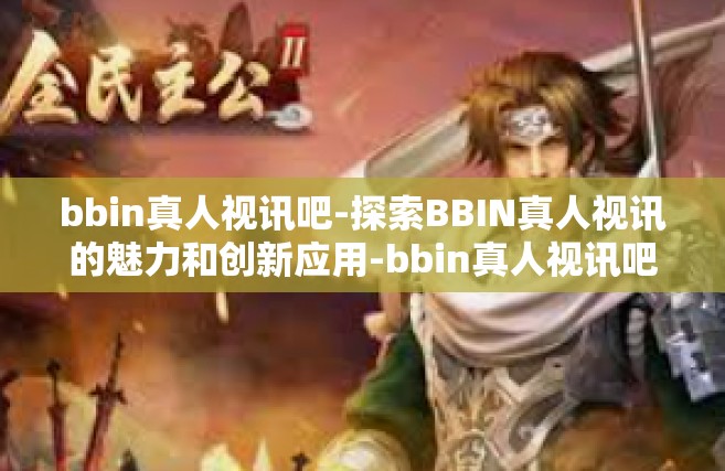 bbin真人视讯吧-探索BBIN真人视讯的魅力和创新应用-bbin真人视讯吧