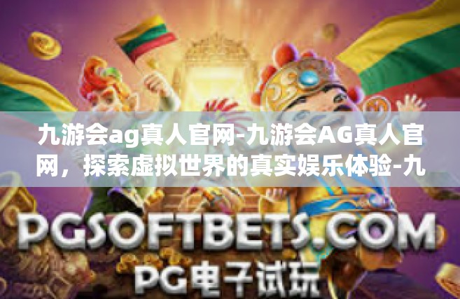 九游会ag真人官网-九游会AG真人官网，探索虚拟世界的真实娱乐体验-九游会ag真人官网