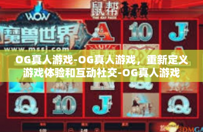 OG真人游戏-OG真人游戏，重新定义游戏体验和互动社交-OG真人游戏