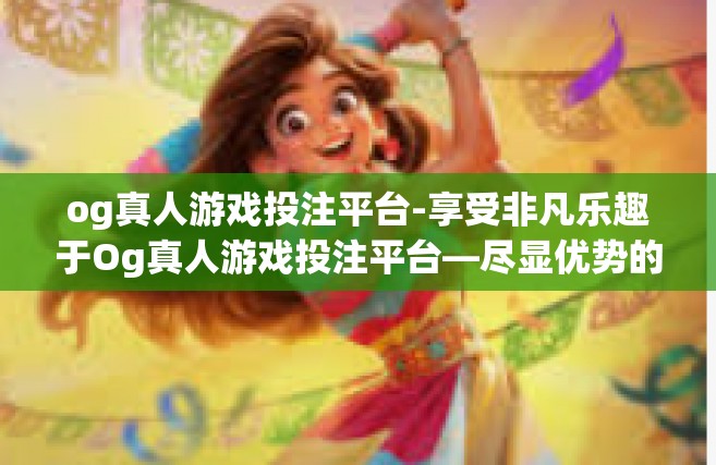 og真人游戏投注平台-享受非凡乐趣于Og真人游戏投注平台—尽显优势的激情竞技场-og真人游戏投注平台