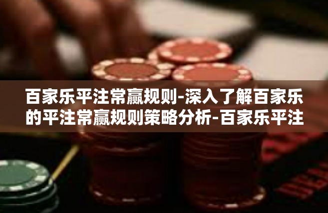 百家乐平注常赢规则-深入了解百家乐的平注常赢规则策略分析-百家乐平注常赢规则