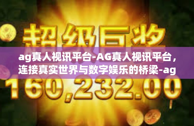 ag真人视讯平台-AG真人视讯平台，连接真实世界与数字娱乐的桥梁-ag真人视讯平台