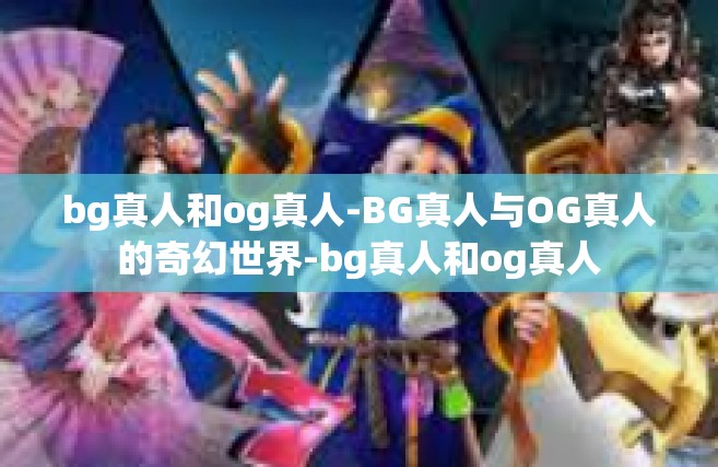 bg真人和og真人-BG真人与OG真人的奇幻世界-bg真人和og真人