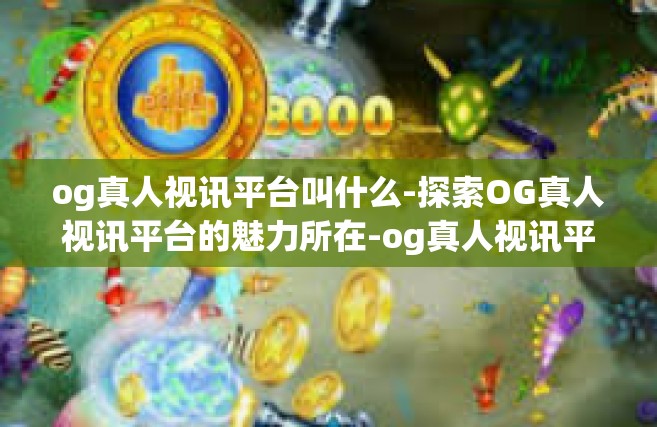 og真人视讯平台叫什么-探索OG真人视讯平台的魅力所在-og真人视讯平台叫什么