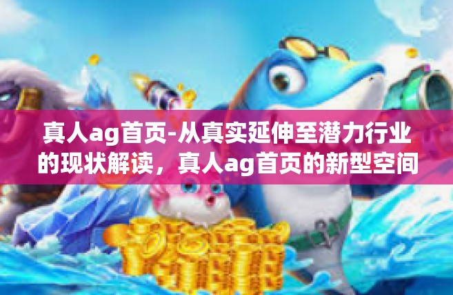 真人ag首页-从真实延伸至潜力行业的现状解读，真人ag首页的新型空间展现-真人ag首页