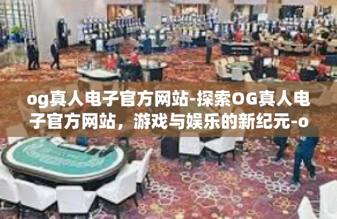 og真人电子官方网站-探索OG真人电子官方网站，游戏与娱乐的新纪元-og真人电子官方网站