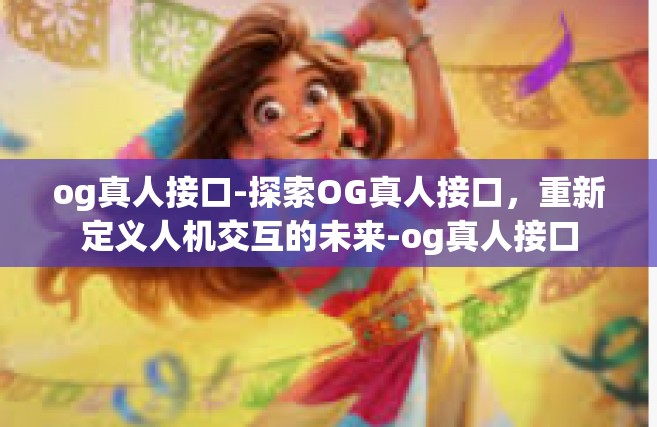 og真人接口-探索OG真人接口，重新定义人机交互的未来-og真人接口