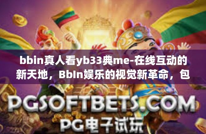 bbin真人看yb33典me-在线互动的新天地，BbIn娱乐的视觉新革命，包括经典的游戏范例ME。以下是一篇围绕关键词bbin真人看yb33典me的文章，bbin真人看yb33典me