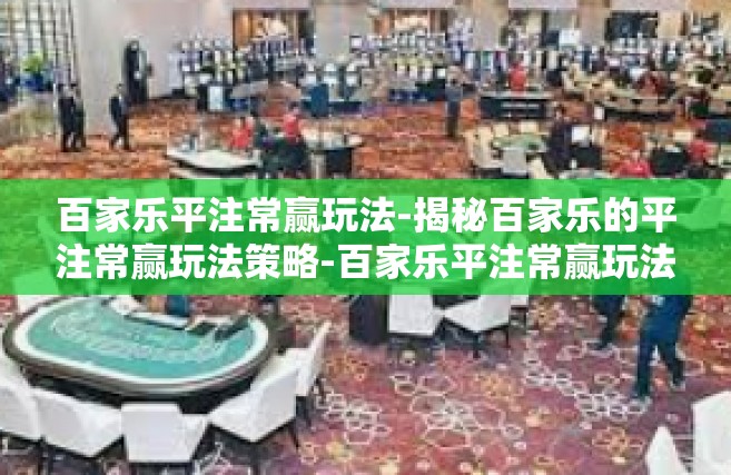百家乐平注常赢玩法-揭秘百家乐的平注常赢玩法策略-百家乐平注常赢玩法