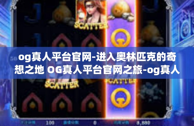 og真人平台官网-进入奥林匹克的奇想之地 OG真人平台官网之旅-og真人平台官网