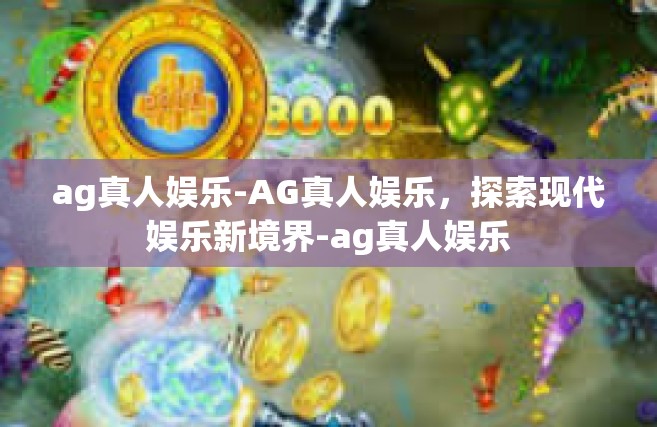 ag真人娱乐-AG真人娱乐，探索现代娱乐新境界-ag真人娱乐