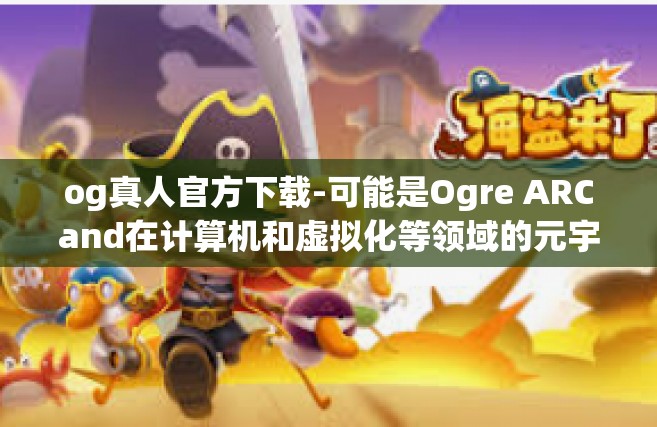 og真人官方下载-可能是Ogre ARCand在计算机和虚拟化等领域的元宇宙角度融合评测和应用发现。接下来是文章的内容，og真人官方下载