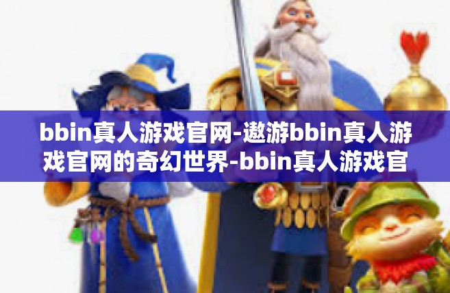 bbin真人游戏官网-遨游bbin真人游戏官网的奇幻世界-bbin真人游戏官网