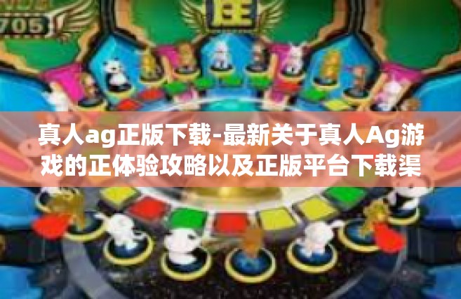 真人ag正版下载-最新关于真人Ag游戏的正体验攻略以及正版平台下载渠道研究！真人ag正版下载