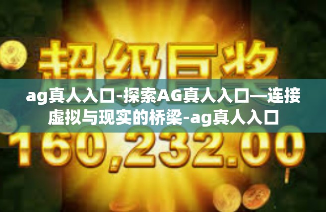 ag真人入口-探索AG真人入口—连接虚拟与现实的桥梁-ag真人入口