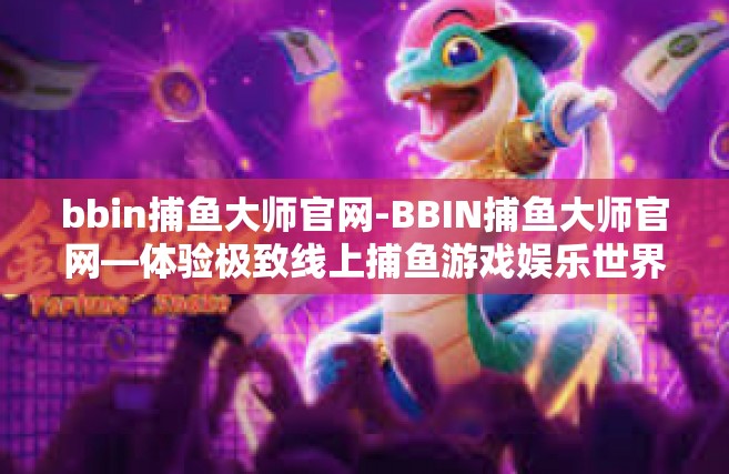 bbin捕鱼大师官网-BBIN捕鱼大师官网—体验极致线上捕鱼游戏娱乐世界！bbin捕鱼大师官网